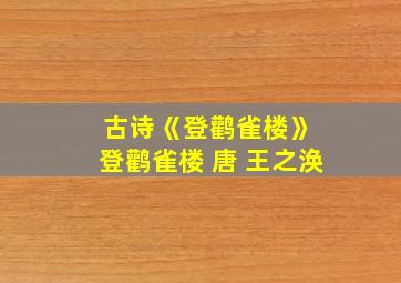 古诗《登鹳雀楼》 登鹳雀楼 唐 王之涣